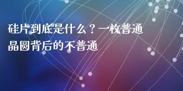 硅片到底是什么？一枚普通晶圆背后的不普通_https://www.lcjysmgs.com_恒指直播平台_第1张