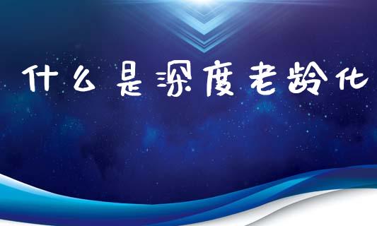 什么是深度老龄化_https://www.lcjysmgs.com_德指行情直播_第1张