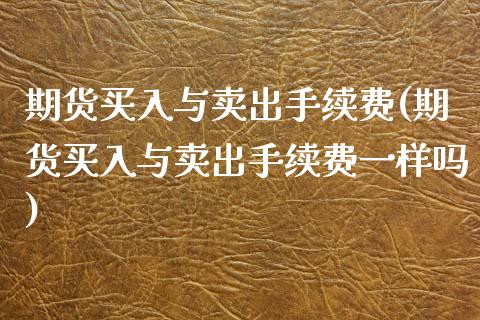 期货买入与卖出手续费(期货买入与卖出手续费一样吗)_https://www.lcjysmgs.com_恒指直播平台_第1张