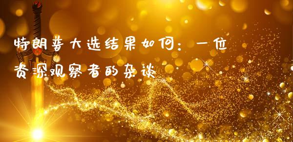 特朗普大选结果如何：一位资深观察者的杂谈_https://www.lcjysmgs.com_黄金期货直播喊单_第1张