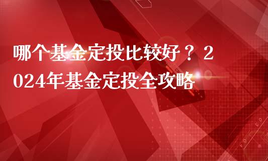 哪个基金定投比较好？ 2024年基金定投全攻略_https://www.lcjysmgs.com_德指行情直播_第1张