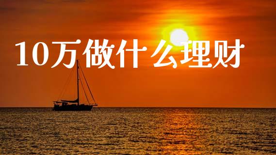 10万做什么理财_https://www.lcjysmgs.com_德指行情直播_第1张