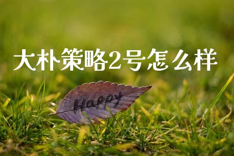 大朴策略2号怎么样_https://www.lcjysmgs.com_黄金期货直播喊单_第1张