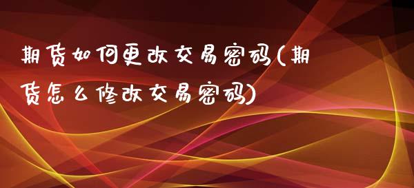 期货如何更改交易密码(期货怎么修改交易密码)_https://www.lcjysmgs.com_德指行情直播_第1张