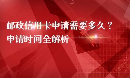 邮政信用卡申请需要多久？申请时间全解析_https://www.lcjysmgs.com_黄金期货直播喊单_第1张