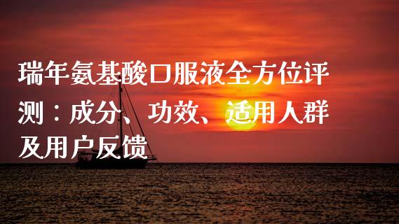 瑞年氨基酸口服液全方位评测：成分、功效、适用人群及用户反馈_https://www.lcjysmgs.com_恒生指数直播_第1张