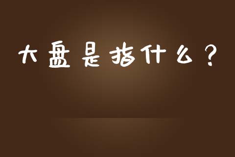 大盘是指什么？_https://www.lcjysmgs.com_德指行情直播_第1张