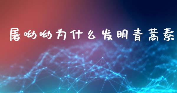 屠呦呦为什么发明青蒿素_https://www.lcjysmgs.com_德指行情直播_第1张