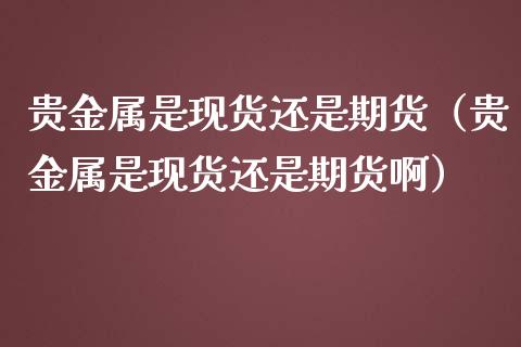 贵金属是现货还是期货（贵金属是现货还是期货啊）_https://www.lcjysmgs.com_恒生指数直播_第1张