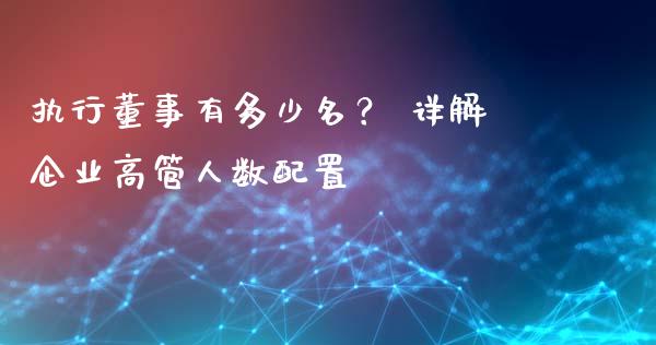 执行董事有多少名？ 详解企业高管人数配置_https://www.lcjysmgs.com_恒生指数直播_第1张