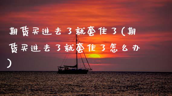 期货买进去了就套住了(期货买进去了就套住了怎么办)_https://www.lcjysmgs.com_恒指直播平台_第1张