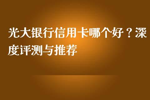 光大银行信用卡哪个好？深度评测与推荐_https://www.lcjysmgs.com_德指行情直播_第1张