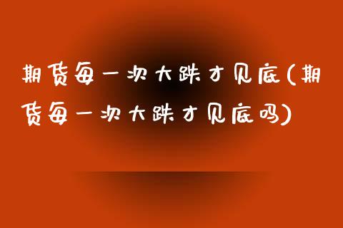期货每一次大跌才见底(期货每一次大跌才见底吗)_https://www.lcjysmgs.com_德指行情直播_第1张