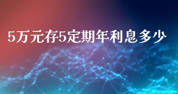 5万元存5定期年利息多少_https://www.lcjysmgs.com_德指行情直播_第1张