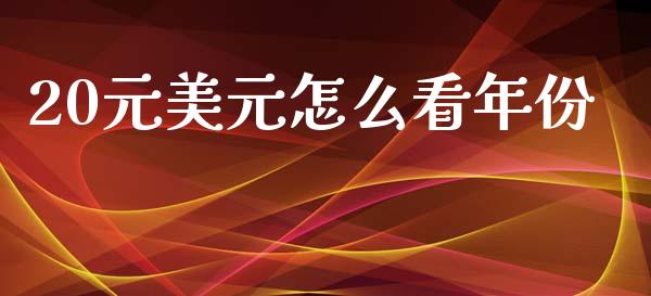 20元美元怎么看年份_https://www.lcjysmgs.com_德指行情直播_第1张