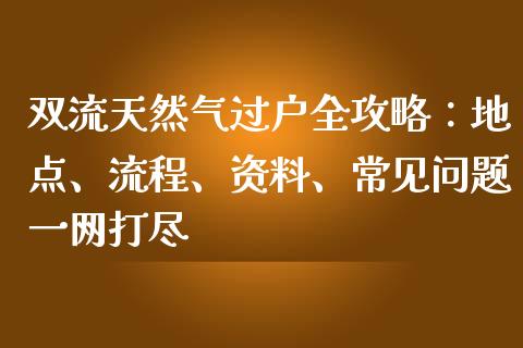 双流天然气过户全攻略:地点、流程、资料、常见问题一网打尽_恒指直播平台_第1张_恒生指数直播_恒指直播平台_德指行情直播_黄金期货直播喊单 双流天然气过户全攻略:地点、流程、资料、常见问题一网打尽_https://www.lcjysmgs.com_恒指直播平台_第1张