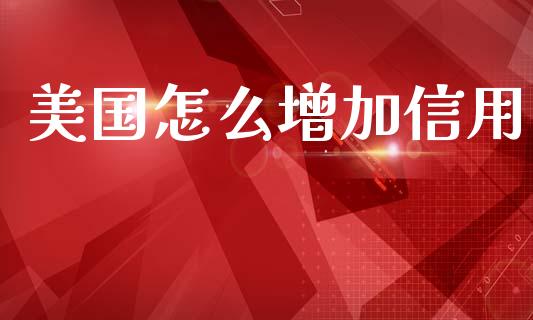 美国怎么增加信用_https://www.lcjysmgs.com_恒指直播平台_第1张
