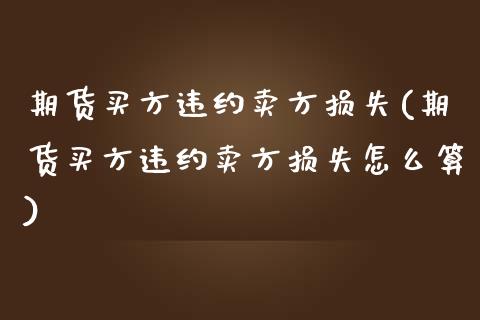 期货买方违约卖方损失(期货买方违约卖方损失怎么算)_https://www.lcjysmgs.com_德指行情直播_第1张