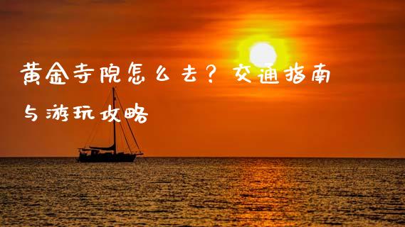 黄金寺院怎么去？交通指南与游玩攻略_https://www.lcjysmgs.com_黄金期货直播喊单_第1张