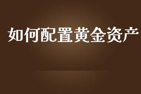 如何配置黄金资产_https://www.lcjysmgs.com_黄金期货直播喊单_第1张