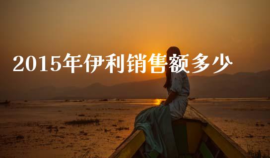 2015年伊利销售额多少_https://www.lcjysmgs.com_黄金期货直播喊单_第1张