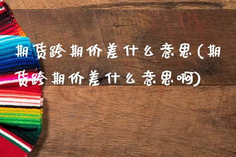 期货跨期价差什么意思(期货跨期价差什么意思啊)_https://www.lcjysmgs.com_黄金期货直播喊单_第1张