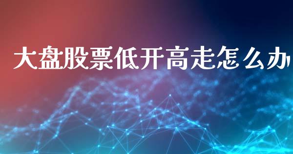 大盘股票低开高走怎么办_https://www.lcjysmgs.com_恒生指数直播_第1张
