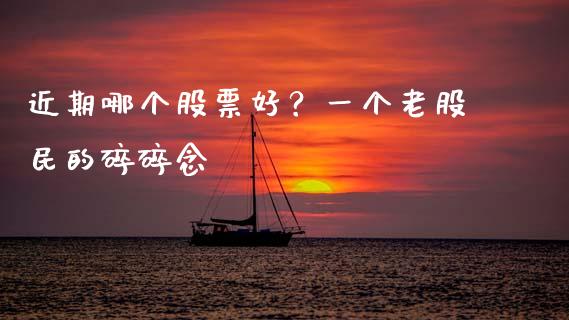 近期哪个股票好？一个老股民的碎碎念_https://www.lcjysmgs.com_黄金期货直播喊单_第1张