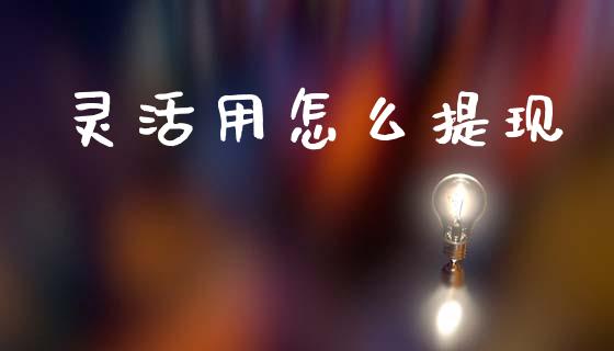 灵活用怎么提现_https://www.lcjysmgs.com_德指行情直播_第1张