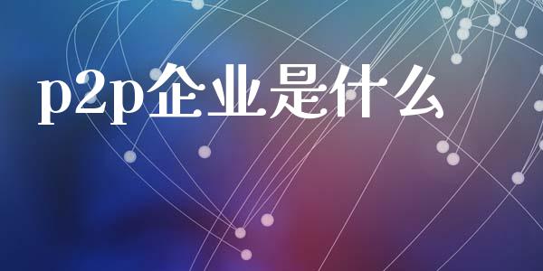 p2p企业是什么_https://www.lcjysmgs.com_黄金期货直播喊单_第1张