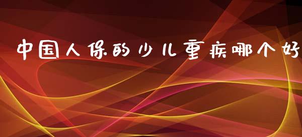 中国人保的少儿重疾哪个好_https://www.lcjysmgs.com_黄金期货直播喊单_第1张