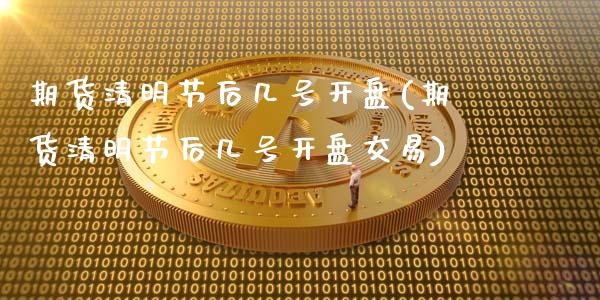 期货清明节后几号开盘(期货清明节后几号开盘交易)_https://www.lcjysmgs.com_恒生指数直播_第1张