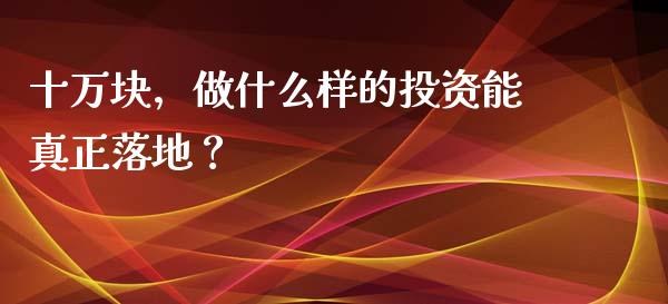 十万块，做什么样的投资能真正落地？_https://www.lcjysmgs.com_恒生指数直播_第1张