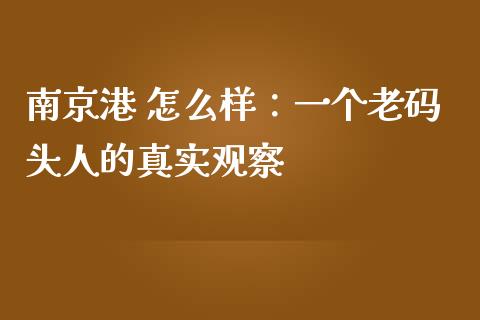 南京港 怎么样：一个老码头人的真实观察_https://www.lcjysmgs.com_恒指直播平台_第1张