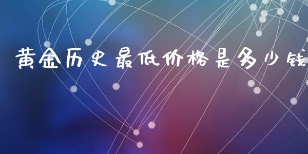 黄金历史最低价格是多少钱_https://www.lcjysmgs.com_恒指直播平台_第1张