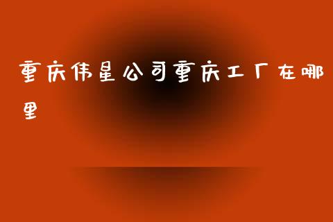重庆伟星公司重庆工厂在哪里_https://www.lcjysmgs.com_黄金期货直播喊单_第1张