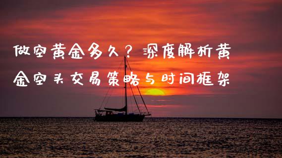 做空黄金多久？深度解析黄金空头交易策略与时间框架_https://www.lcjysmgs.com_黄金期货直播喊单_第1张