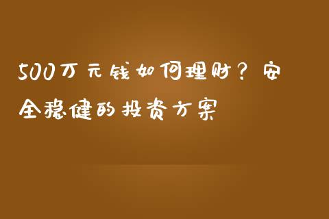 500万元钱如何理财？安全稳健的投资方案_https://www.lcjysmgs.com_黄金期货直播喊单_第1张