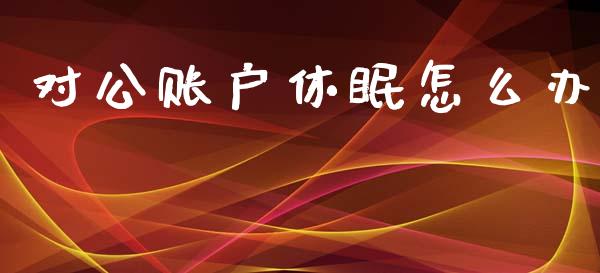 对公账户休眠怎么办_https://www.lcjysmgs.com_黄金期货直播喊单_第1张