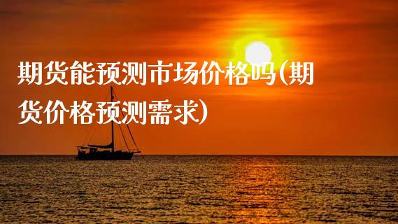 期货能预测市场价格吗(期货价格预测需求)_https://www.lcjysmgs.com_黄金期货直播喊单_第1张