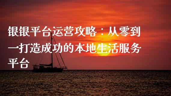 银银平台运营攻略：从零到一打造成功的本地生活服务平台_https://www.lcjysmgs.com_德指行情直播_第1张