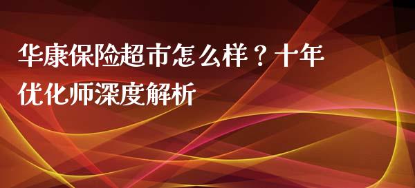 华康保险超市怎么样？十年优化师深度解析_https://www.lcjysmgs.com_黄金期货直播喊单_第1张