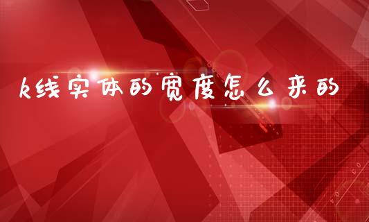 k线实体的宽度怎么来的_https://www.lcjysmgs.com_恒指直播平台_第1张