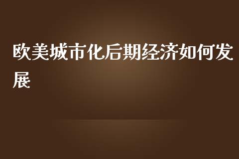 欧美城市化后期经济如何发展_https://www.lcjysmgs.com_恒指直播平台_第1张