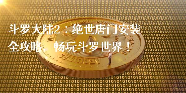 斗罗大陆2:绝世唐门安装全攻略,畅玩斗罗世界!_德指行情直播_第1张_恒生指数直播_恒指直播平台_德指行情直播_黄金期货直播喊单 斗罗大陆2:绝世唐门安装全攻略,畅玩斗罗世界!_https://www.lcjysmgs.com_德指行情直播_第1张