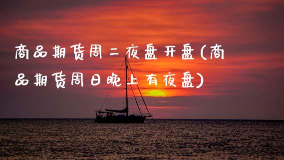 商品期货周二夜盘开盘(商品期货周日晚上有夜盘)_https://www.lcjysmgs.com_恒指直播平台_第1张