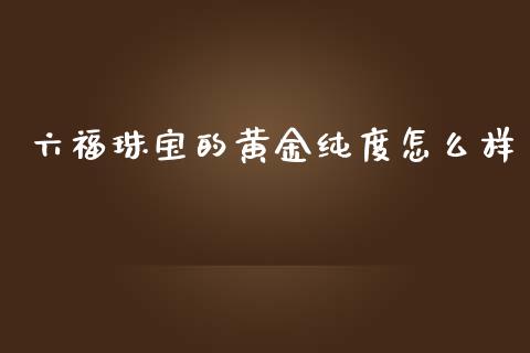 六福珠宝的黄金纯度怎么样_https://www.lcjysmgs.com_恒指直播平台_第1张