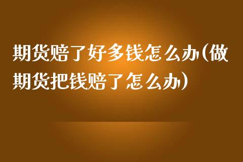 期货赔了好多钱怎么办(做期货把钱赔了怎么办)_https://www.lcjysmgs.com_德指行情直播_第1张