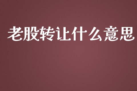 老股转让什么意思_https://www.lcjysmgs.com_黄金期货直播喊单_第1张