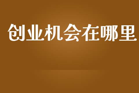 创业机会在哪里_https://www.lcjysmgs.com_黄金期货直播喊单_第1张